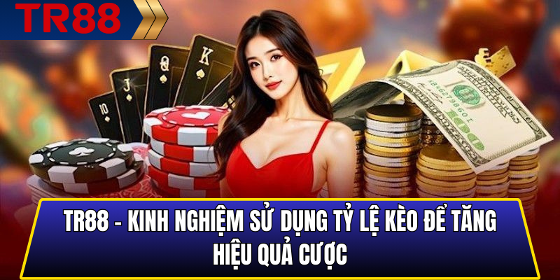TR88 - Kinh nghiệm sử dụng tỷ lệ kèo để tăng hiệu quả cược