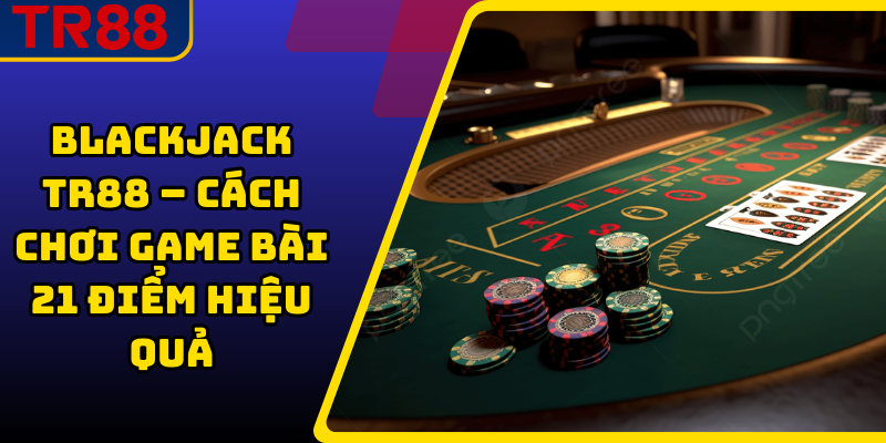 Blackjack TR88 – Cách Chơi Game Bài 21 Điểm Hiệu Quả