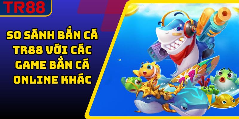 So Sánh Bắn Cá TR88 Với Các Game Bắn Cá Online Khác